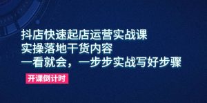 抖店快速起店运营实战课,实操落地干货内容,一看就会,一步步实战写好步骤-逍遥游