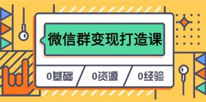 人人必学的微信群变现打造课,让你的私域营销快人一步(17节-无水印)-逍遥游