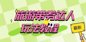 旅游带券达人玩法教程：0粉开通达人团购，旅游达人0粉可变现（7节课）-逍遥游