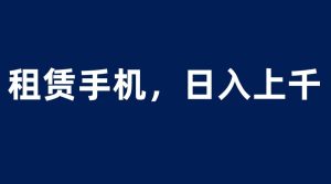 租赁手机蓝海项目,轻松到日入上千,小白0成本直接上手-逍遥游