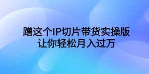 蹭这个IP切片带货实操版,让你轻松月入过万(教程+素材)-逍遥游