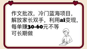 作文批改，冷门蓝海项目，解放家长双手，利用ai变现，每单赚30-60元不等-逍遥游