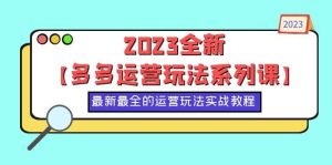 2023全新【多多运营玩法系列课】，最新最全的运营玩法，50节实战教程-逍遥游