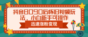 抖音8090后怀旧视频玩法,小白新手可操作,迅速涨粉变现(教程+素材)-逍遥游