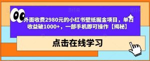 外面收费2980元的小红书壁纸掘金项目，单日收益破1000+，一部手机即可操作【揭秘】-逍遥游