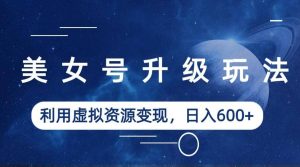 美女号升级玩法，利用虚拟资源变现，日入600+（教程+素材）-逍遥游