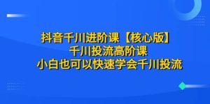 抖音千川进阶课【核心版】 千川投流高阶课 小白也可以快速学会千川投流-逍遥游