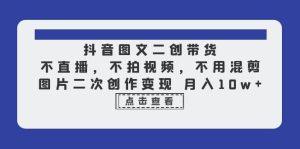 抖音图文二创带货,不直播,不拍视频,不用混剪,图片二次创作变现 月入10w-逍遥游