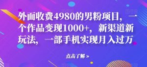 外面收费4980的男粉项目，一个作品变现1000+，新渠道新玩法，一部手机实现月入过万【揭秘】-逍遥游