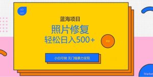 蓝海项目照片修复，轻松日入500+，小白可做无门槛暴力变现【揭秘】-逍遥游