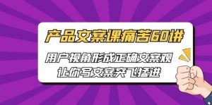 产品文案课痛苦60讲，用户视角形成正确文案观，让你写文案突飞猛进-逍遥游