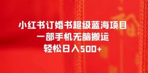 小红书订婚书超级蓝海项目,一部手机无脑搬运,轻松日入500+-逍遥游