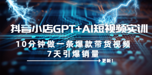 抖音小店GPT+AI短视频实训 10分钟做一条爆款带货视频 7天引爆销量(更新)-逍遥游