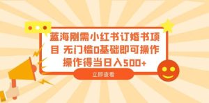 蓝海刚需小红书订婚书项目 无门槛0基础即可操作 操作得当日入500+-逍遥游