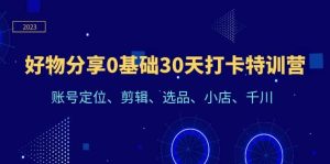 好物分享0基础30天打卡特训营:账号定位、剪辑、选品、小店、千川-逍遥游