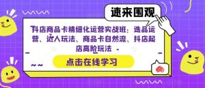 抖店商品卡精细化运营实操班：选品运营、达人玩法、商品卡自然流、抖店起店-逍遥游