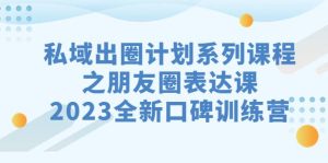 私域-出圈计划系列课程之朋友圈-表达课,2023全新口碑训练营-逍遥游