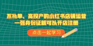 不补单、高投产的小红书店铺运营,一张身份证就可以开店注册(33节课)-逍遥游