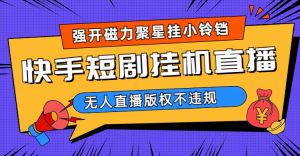 快手短剧无人直播强开磁力聚星挂小铃铛（教程+素材）-逍遥游