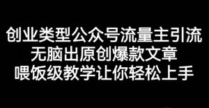 创业类型公众号流量主引流项目，无脑出原创爆款文章，喂饭级教学让你轻松上手【揭秘】-逍遥游
