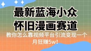 最新蓝海小众怀旧漫画赛道 高转化一单29.9 靠视频平台引流变现一个月狂赚5w-逍遥游