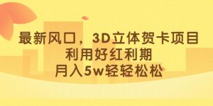 最新风口,3D立体贺卡项目,利用好红利期,月入5w轻轻松松-逍遥游