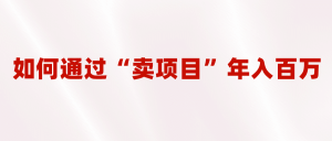 2023年最火项目:通过“卖项目”年入百万!普通人逆袭翻身的唯一出路-逍遥游
