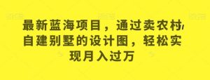 最新蓝海项目，通过卖农村自建别墅的设计图，轻松实现月入过万【揭秘】-逍遥游