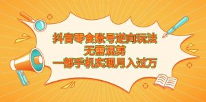 抖音零食账号逆向玩法，无需混剪，一部手机实现月入过万-逍遥游