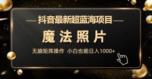 抖音最新超蓝海项目,魔法照片,无脑矩阵操作,小白也能日入1000+-逍遥游