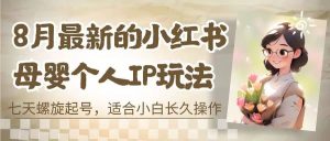 8月最新的小红书母婴个人IP玩法，七天螺旋起号 小白长久操作(附带全部教程)-逍遥游