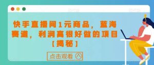 快手直播间1元商品，蓝海赛道，利润高很好做的项目【揭秘】-逍遥游