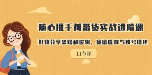 随心推千川带货实战进阶课，好物分享思路和逻辑，赛道选择与账号搭建-逍遥游