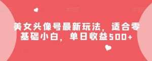 美女头像号最新玩法,适合零基础小白,单日收益500+【揭秘】-逍遥游