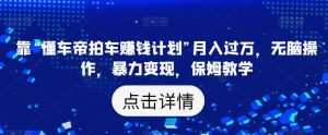 靠“懂车帝拍车赚钱计划”月入过万，无脑操作，暴力变现，保姆教学【揭秘】-逍遥游