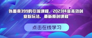 外面卖399的引流课程，2023抖音高效创业粉玩法，最新原创课程-逍遥游