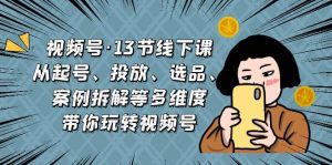 视频号·13节线下课,从起号、投放、选品、案例拆解等多维度带你玩转视频号-逍遥游