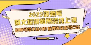 2023视频号-图文短视频带货线上课,视频号带货从0到1梳理各类起号方法-逍遥游