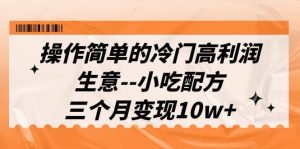 操作简单的冷门高利润生意–小吃配方，三个月变现10w+（教程+配方资料）-逍遥游