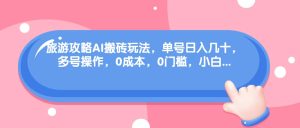 旅游攻略AI搬砖玩法，单号日入几十，可多号操作，0成本，0门槛，小白必学！-逍遥游