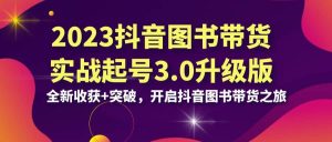 2023抖音 图书带货实战起号3.0升级版：全新收获+突破，开启抖音图书带货之旅-逍遥游