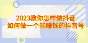 2023教你怎样做抖音，如何做一个能赚钱的抖音号（22节课）-逍遥游