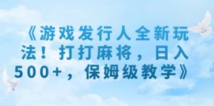 《游戏发行人全新玩法！打打麻将，日入500+，保姆级教学》-逍遥游