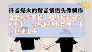抖音爆火的谐音情侣头像制作全套制作教程,超级稳定持久,公域私域双变现-逍遥游