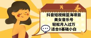 抖音短视频蓝海项目,美女音乐号,轻松月入过万 适合小白(教程+100G素材)-逍遥游
