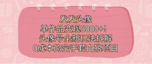 发发头像，单作品变现5000+！头像号全新玩法拆解，0成本的空手套白狼项目-逍遥游