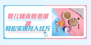 紧跟时代发展，婴儿辅食账号搭建，轻松实现月入过万（教程+素材）-逍遥游