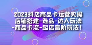 2023抖店商品卡运营实操：店铺搭建-选品-达人玩法-商品卡流-起店高阶玩玩-逍遥游