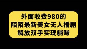 外面收费980陌陌最新美女无人播剧玩法 解放双手实现躺赚（附100G影视资源）-逍遥游