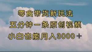 零食带货新玩法，5分钟一条原创视频，新手小白也能轻松月入3000+ （教程）-逍遥游